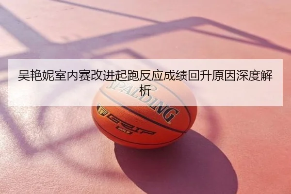吴艳妮室内赛改进起跑反应成绩回升原因深度解析