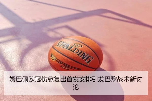 姆巴佩欧冠伤愈复出首发安排引发巴黎战术新讨论