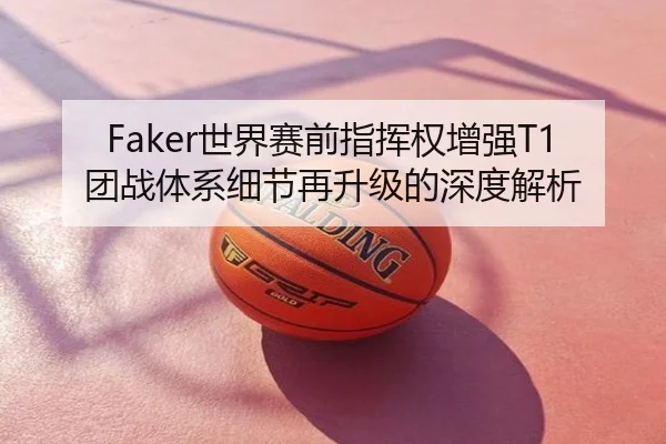 Faker世界赛前指挥权增强T1团战体系细节再升级的深度解析